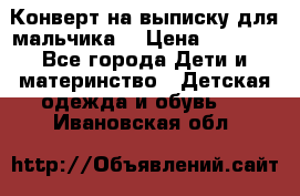 Конверт на выписку для мальчика  › Цена ­ 2 000 - Все города Дети и материнство » Детская одежда и обувь   . Ивановская обл.